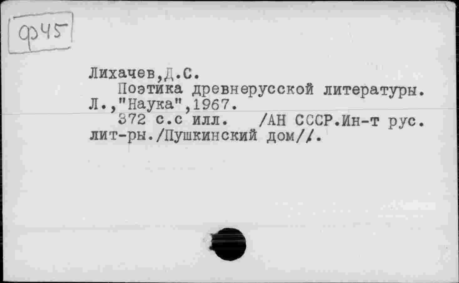 ﻿Лихачев,Д.С.
Поэтика древнерусской литературы. Л.,"Наука”,1967.
372 с.с илл. /АН СССР.Ин-т рус. лит-ры./Пушкинский дом//.